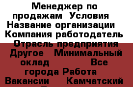 Менеджер по продажам! Условия › Название организации ­ Компания-работодатель › Отрасль предприятия ­ Другое › Минимальный оклад ­ 35 000 - Все города Работа » Вакансии   . Камчатский край,Петропавловск-Камчатский г.